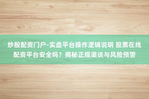 炒股配资门户-实盘平台操作逻辑说明 股票在线配资平台安全吗？揭秘正规渠谈与风险预警