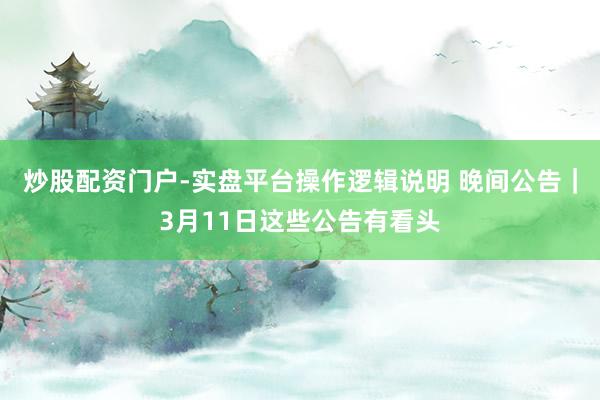 炒股配资门户-实盘平台操作逻辑说明 晚间公告｜3月11日这些公告有看头