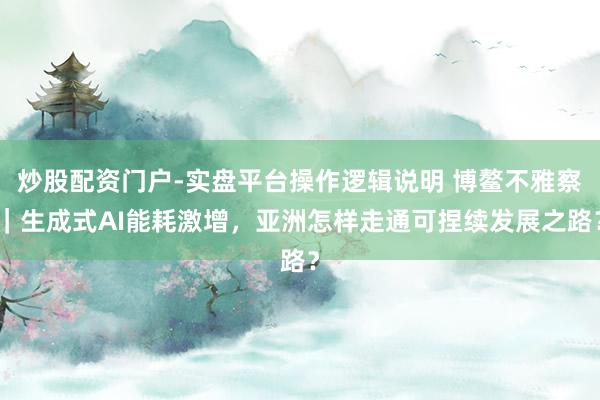 炒股配资门户-实盘平台操作逻辑说明 博鳌不雅察|生成式AI能耗激增,亚洲怎样走通可捏续发展之路?