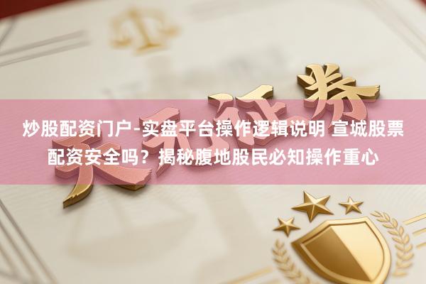 炒股配资门户-实盘平台操作逻辑说明 宣城股票配资安全吗？揭秘腹地股民必知操作重心