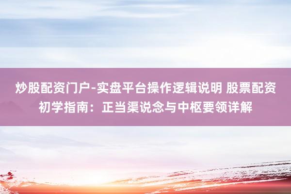 炒股配资门户-实盘平台操作逻辑说明 股票配资初学指南：正当渠说念与中枢要领详解