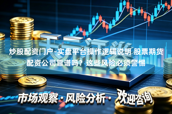 炒股配资门户-实盘平台操作逻辑说明 股票期货配资公司靠谱吗?这些风险必须警惕
