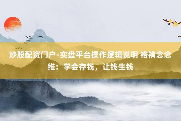 炒股配资门户-实盘平台操作逻辑说明 袼褙念念维：学会存钱，让钱生钱