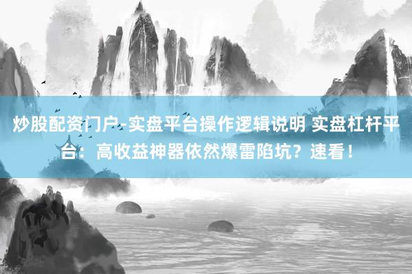 炒股配资门户-实盘平台操作逻辑说明 实盘杠杆平台：高收益神器依然爆雷陷坑？速看！