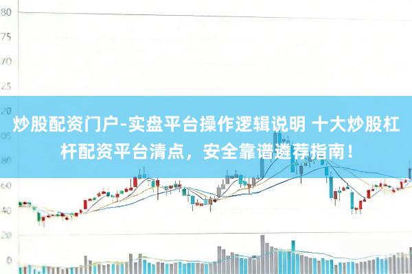 炒股配资门户-实盘平台操作逻辑说明 十大炒股杠杆配资平台清点，安全靠谱遴荐指南！