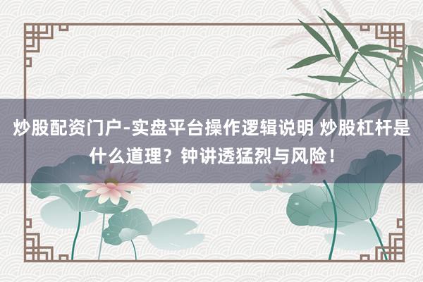 炒股配资门户-实盘平台操作逻辑说明 炒股杠杆是什么道理？钟讲透猛烈与风险！