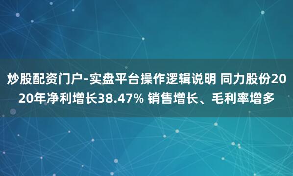 炒股配资门户-实盘平台操作逻辑说明 同力股份2020年净利增长38.47% 销售增长、毛利率增多
