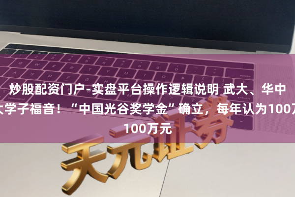 炒股配资门户-实盘平台操作逻辑说明 武大、华中科大学子福音！“中国光谷奖学金”确立，每年认为100万元
