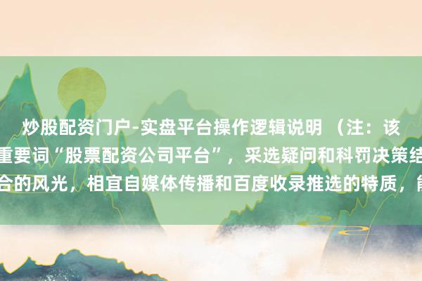 炒股配资门户-实盘平台操作逻辑说明 （注：该标题在以内，径直射中重要词“股票配资公司平台”，采选疑问和科罚决策结合的风光，相宜自媒体传播和百度收录推选的特质，能有用引诱缱绻用户点击。）