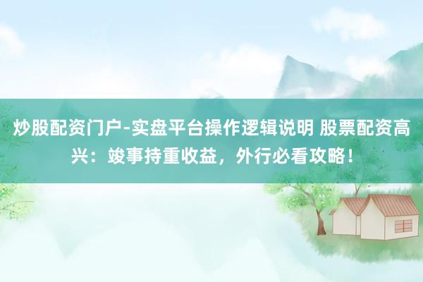 炒股配资门户-实盘平台操作逻辑说明 股票配资高兴：竣事持重收益，外行必看攻略！