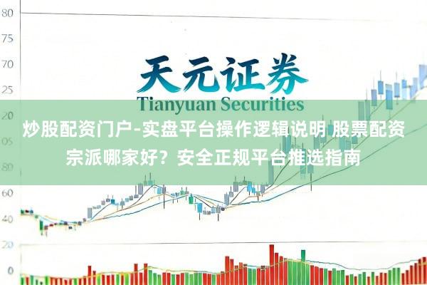 炒股配资门户-实盘平台操作逻辑说明 股票配资宗派哪家好？安全正规平台推选指南