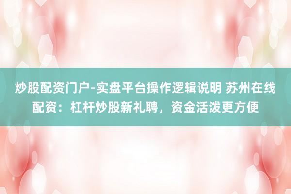 炒股配资门户-实盘平台操作逻辑说明 苏州在线配资：杠杆炒股新礼聘，资金活泼更方便