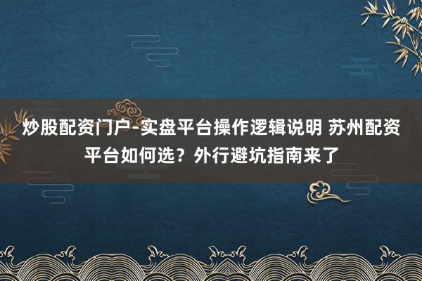 炒股配资门户-实盘平台操作逻辑说明 苏州配资平台如何选？外行避坑指南来了
