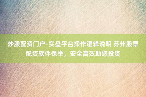 炒股配资门户-实盘平台操作逻辑说明 苏州股票配资软件保举，安全高效助您投资