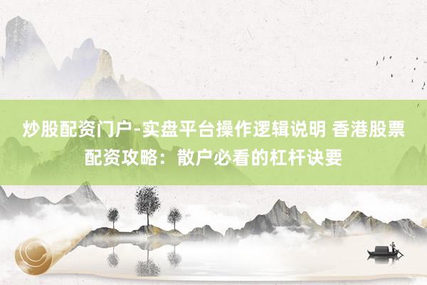 炒股配资门户-实盘平台操作逻辑说明 香港股票配资攻略：散户必看的杠杆诀要