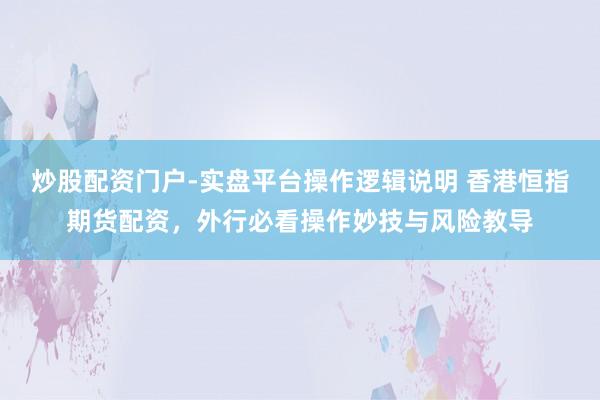 炒股配资门户-实盘平台操作逻辑说明 香港恒指期货配资，外行必看操作妙技与风险教导