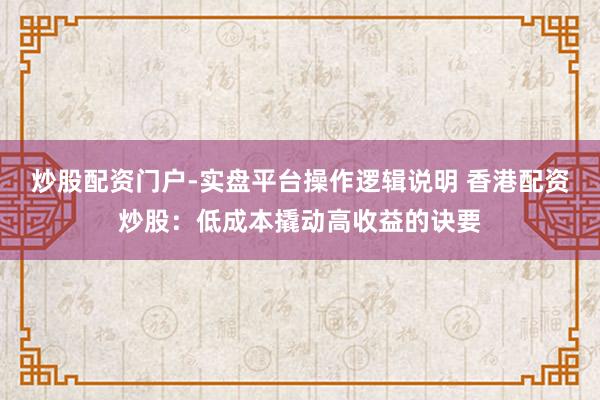 炒股配资门户-实盘平台操作逻辑说明 香港配资炒股：低成本撬动高收益的诀要
