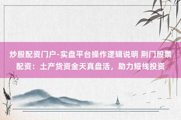 炒股配资门户-实盘平台操作逻辑说明 荆门股票配资：土产货资金天真盘活，助力短线投资