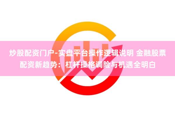 炒股配资门户-实盘平台操作逻辑说明 金融股票配资新趋势：杠杆操格调险与机遇全明白