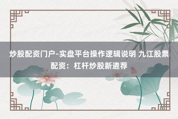 炒股配资门户-实盘平台操作逻辑说明 九江股票配资：杠杆炒股新遴荐