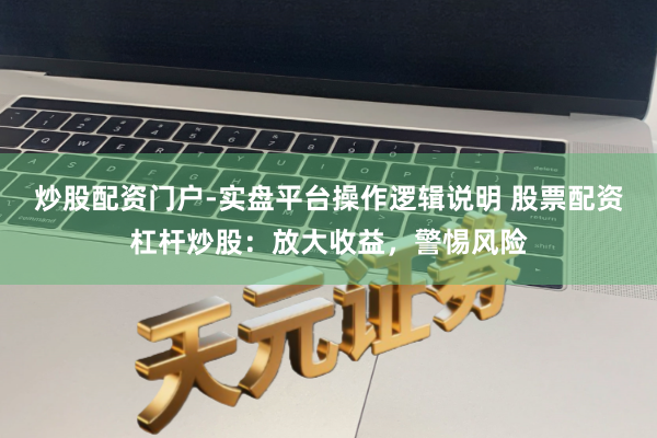 炒股配资门户-实盘平台操作逻辑说明 股票配资杠杆炒股：放大收益，警惕风险