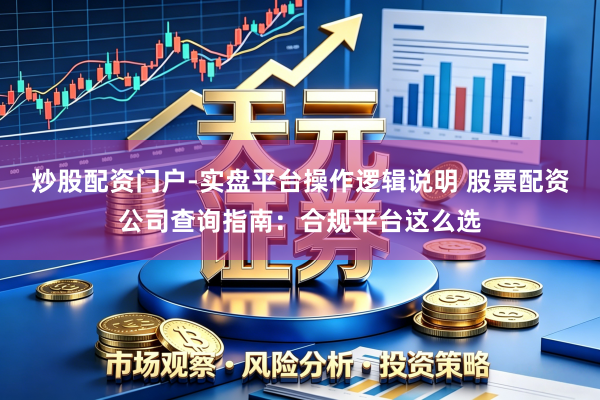 炒股配资门户-实盘平台操作逻辑说明 股票配资公司查询指南：合规平台这么选